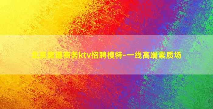 北京靠谱商务ktv招聘模特-一线高端素质场